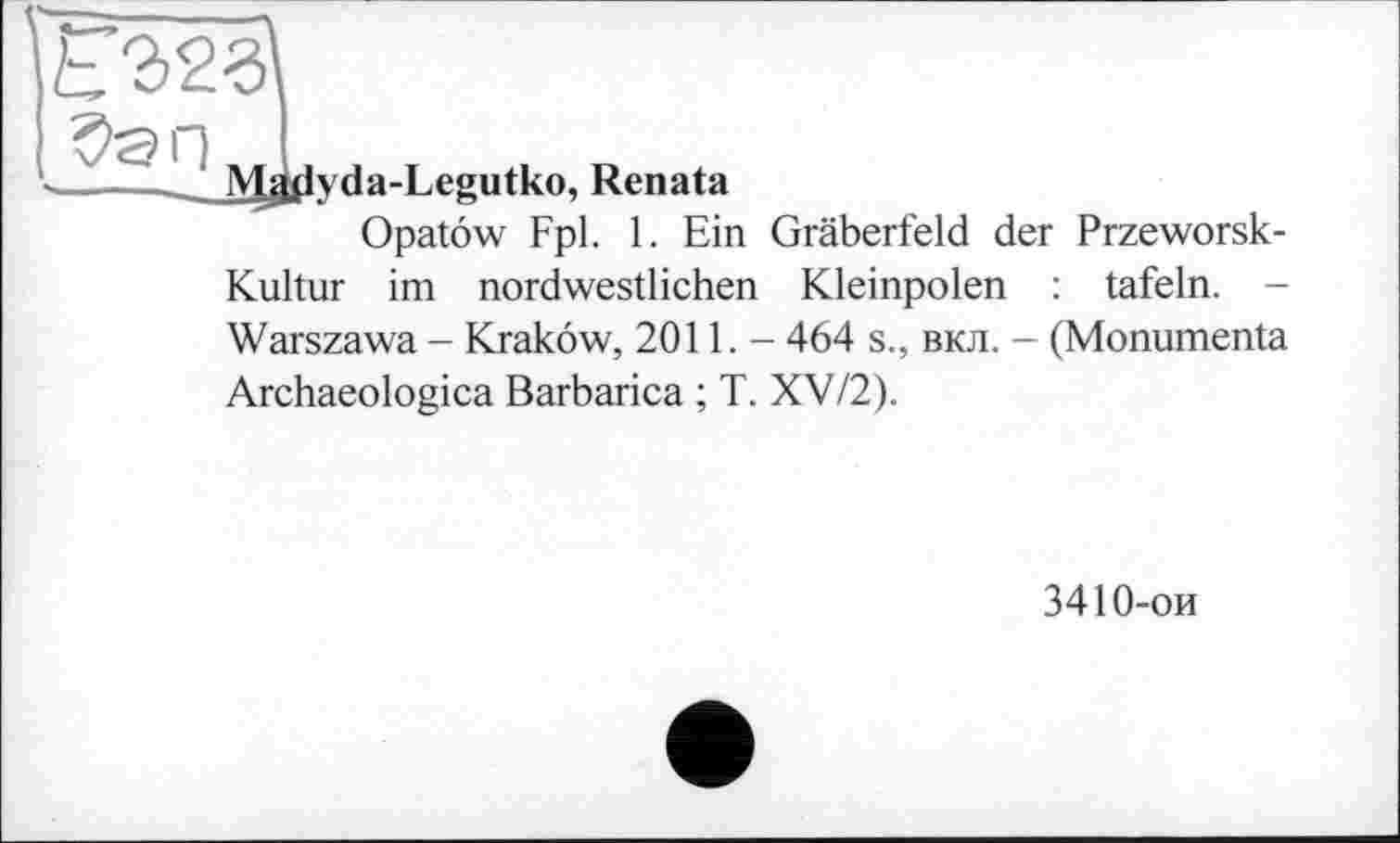 ﻿Mÿfiyda-Legutko, Renata
Opatôw Fpl. 1. Ein Gräberfeld der Przeworsk-Kultur im nordwestlichen Kleinpolen : tafeln. -Warszawa - Krakow, 2011. - 464 s., вкл. - (Monumenta Archaeologica Barbarica ; T. XV/2).
3410-ои